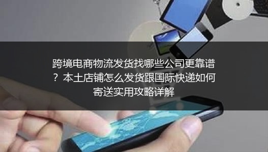 跨境电商物流发货找哪些公司更靠谱？本土店铺怎么发货跟国际快递如何寄送实用攻略详解