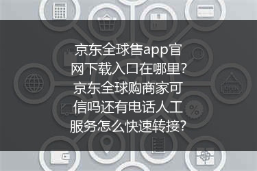 京东全球售app官网下载入口在哪里？京东全球购商家可信吗还有电话人工服务怎么快速转接？