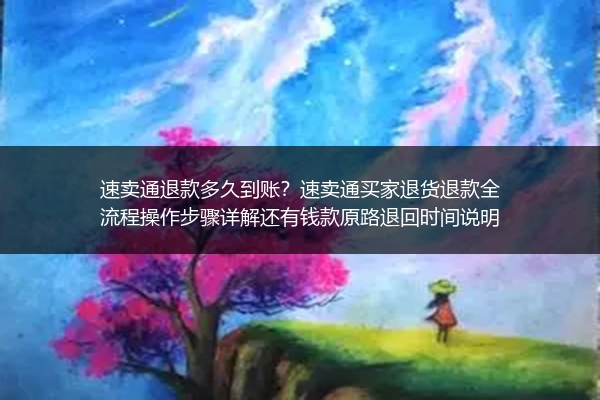 速卖通退款多久到账？速卖通买家退货退款全流程操作步骤详解还有钱款原路退回时间说明