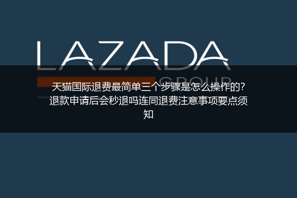 天猫国际退费最简单三个步骤是怎么操作的？退款申请后会秒退吗连同退费注意事项要点须知
