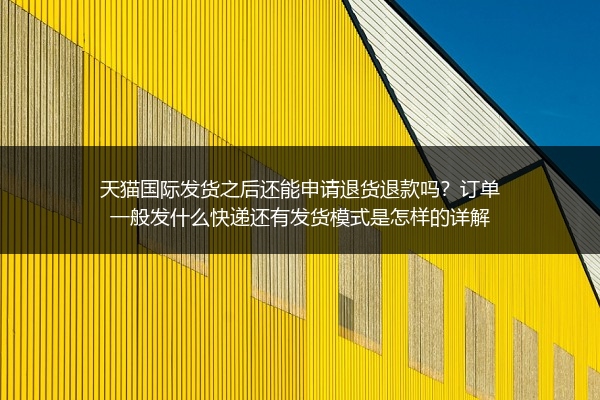 天猫国际发货之后还能申请退货退款吗？订单一般发什么快递还有发货模式是怎样的详解