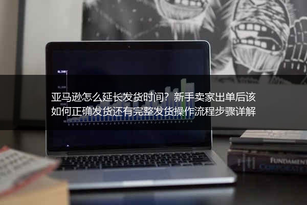 亚马逊怎么延长发货时间？新手卖家出单后该如何正确发货还有完整发货操作流程步骤详解