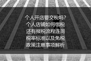 个人开店要交税吗？个人店铺如何缴税还有报税流程连同税率标准以及免税政策注意事项解析