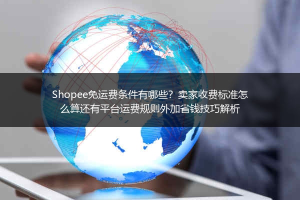 Shopee免运费条件有哪些？卖家收费标准怎么算还有平台运费规则外加省钱技巧解析