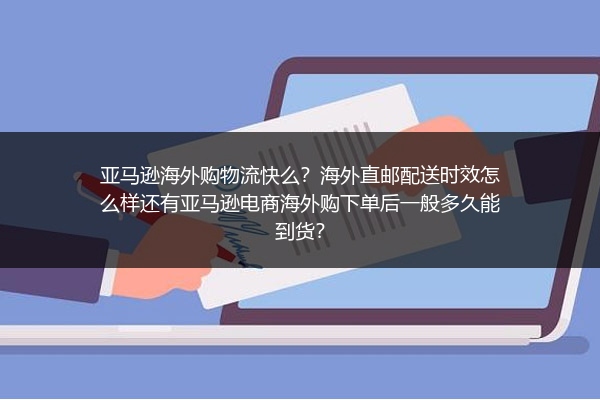 亚马逊海外购物流快么？海外直邮配送时效怎么样还有亚马逊电商海外购下单后一般多久能到货？