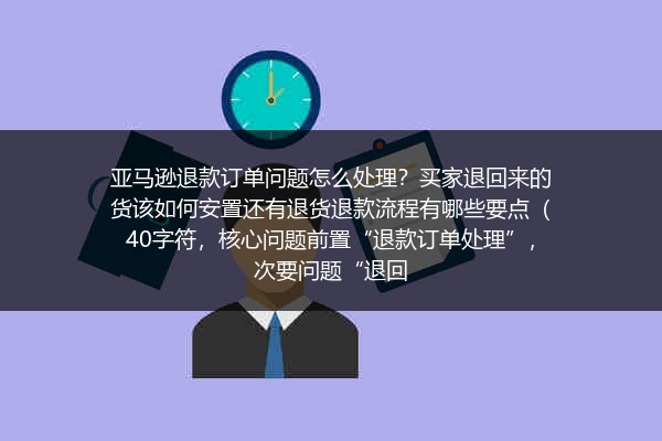 亚马逊退款订单问题怎么处理？买家退回来的货该如何安置还有退货退款流程有哪些要点（40字符，核心问题前置“退款订单处理”，次要问题“退回