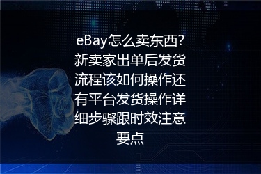 eBay怎么卖东西？新卖家出单后发货流程该如何操作还有平台发货操作详细步骤跟时效注意要点