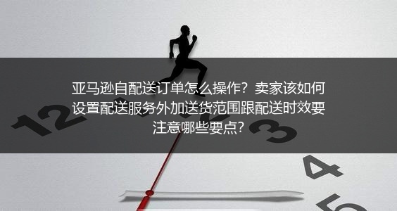 亚马逊自配送订单怎么操作？卖家该如何设置配送服务外加送货范围跟配送时效要注意哪些要点？