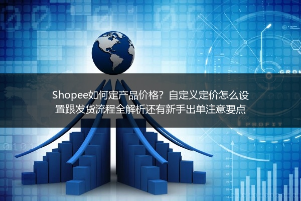 Shopee如何定产品价格？自定义定价怎么设置跟发货流程全解析还有新手出单注意要点