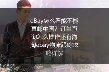 eBay怎么看能不能直邮中国？订单查询怎么操作还有海淘ebay物流跟踪攻略详解