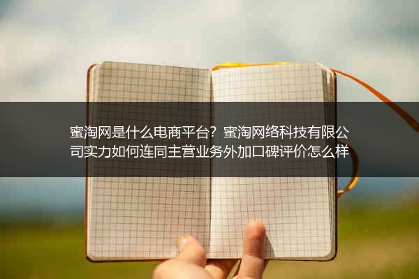蜜淘网是什么电商平台？蜜淘网络科技有限公司实力如何连同主营业务外加口碑评价怎么样