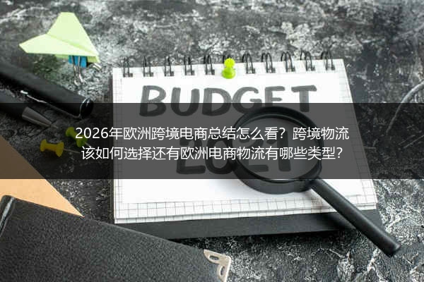 2026年欧洲跨境电商总结怎么看？跨境物流该如何选择还有欧洲电商物流有哪些类型？