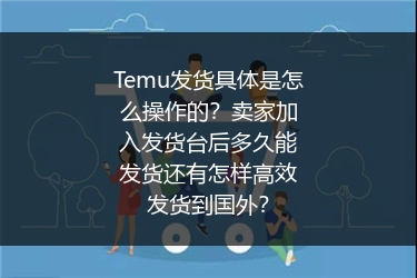 Temu发货具体是怎么操作的？卖家加入发货台后多久能发货还有怎样高效发货到国外？