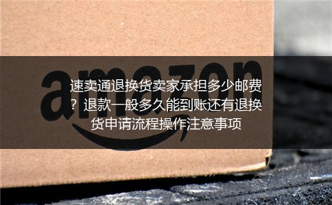 速卖通退换货卖家承担多少邮费？退款一般多久能到账还有退换货申请流程操作注意事项