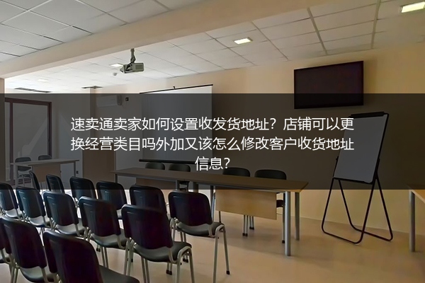 速卖通卖家如何设置收发货地址？店铺可以更换经营类目吗外加又该怎么修改客户收货地址信息？