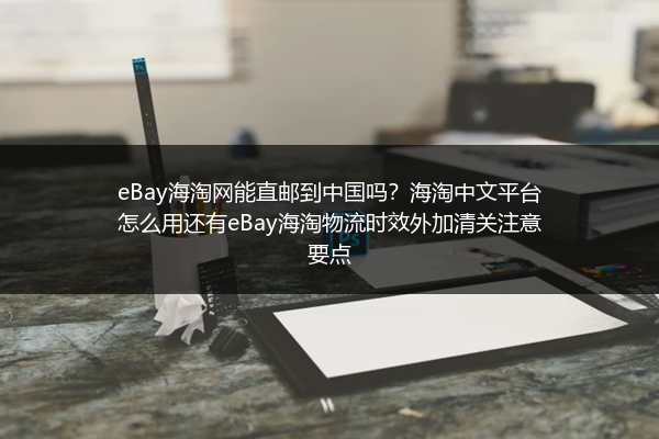 eBay海淘网能直邮到中国吗？海淘中文平台怎么用还有eBay海淘物流时效外加清关注意要点