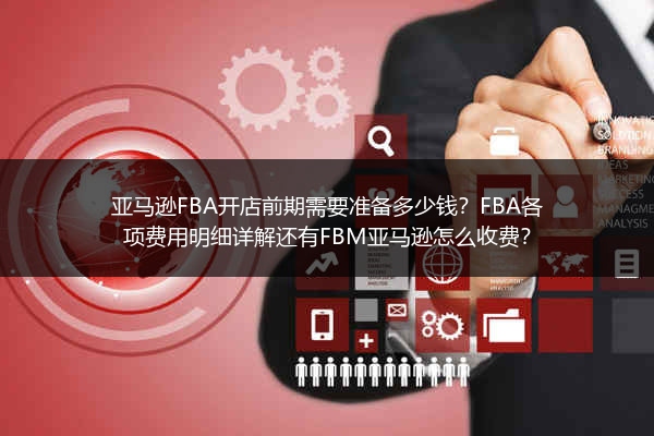 亚马逊FBA开店前期需要准备多少钱？FBA各项费用明细详解还有FBM亚马逊怎么收费？