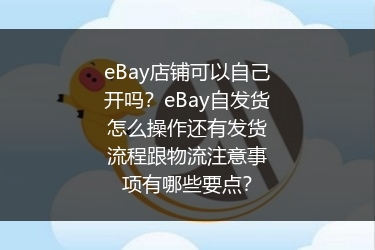 eBay店铺可以自己开吗？eBay自发货怎么操作还有发货流程跟物流注意事项有哪些要点？