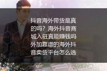 抖音海外带货是真的吗？海外抖音商城入驻真能赚钱吗外加靠谱的海外抖音卖货平台怎么选
