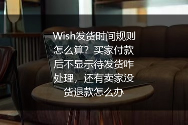 Wish发货时间规则怎么算？买家付款后不显示待发货咋处理，还有卖家没货退款怎么办