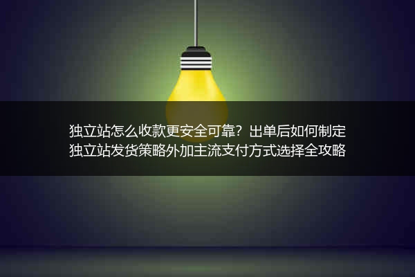 独立站怎么收款更安全可靠？出单后如何制定独立站发货策略外加主流支付方式选择全攻略