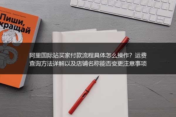 阿里国际站买家付款流程具体怎么操作？运费查询方法详解以及店铺名称能否变更注意事项
