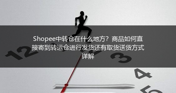Shopee中转仓在什么地方？商品如何直接寄到转运仓进行发货还有取货送货方式详解