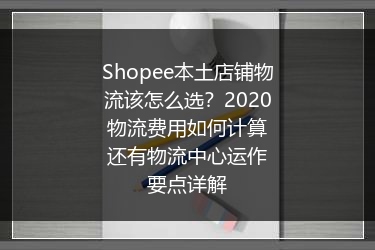 Shopee本土店铺物流该怎么选？2020物流费用如何计算还有物流中心运作要点详解