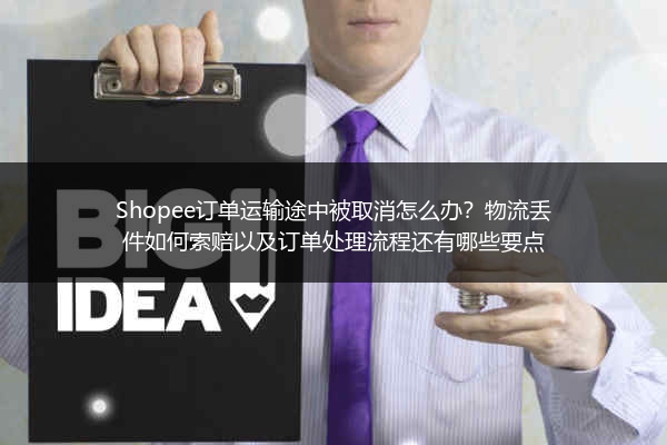 Shopee订单运输途中被取消怎么办？物流丢件如何索赔以及订单处理流程还有哪些要点