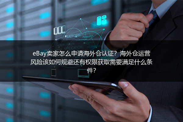 eBay卖家怎么申请海外仓认证？海外仓运营风险该如何规避还有权限获取需要满足什么条件？