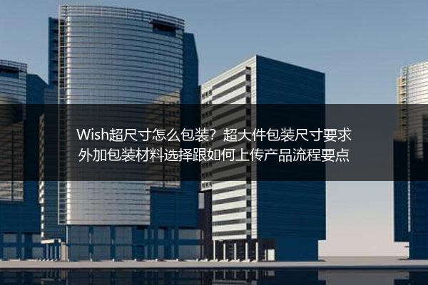 Wish超尺寸怎么包装？超大件包装尺寸要求外加包装材料选择跟如何上传产品流程要点