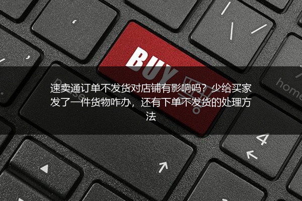 速卖通订单不发货对店铺有影响吗？少给买家发了一件货物咋办，还有下单不发货的处理方法
