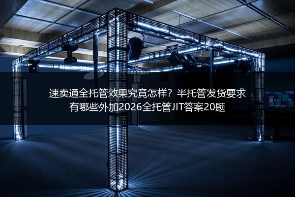 速卖通全托管效果究竟怎样？半托管发货要求有哪些外加2026全托管JIT答案20题