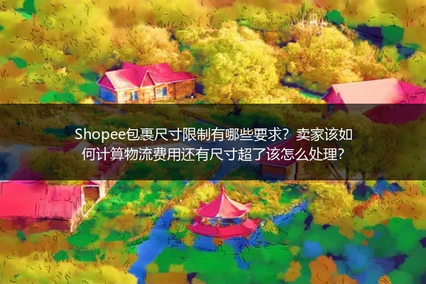 Shopee包裹尺寸限制有哪些要求？卖家该如何计算物流费用还有尺寸超了该怎么处理？