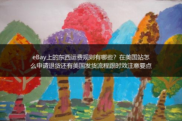 eBay上的东西运费规则有哪些？在美国站怎么申请退货还有美国发货流程跟时效注意要点