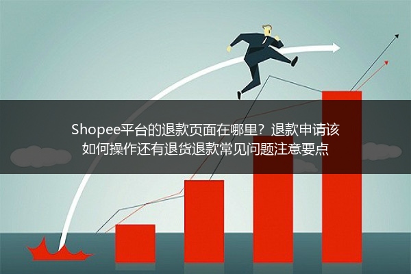 Shopee平台的退款页面在哪里？退款申请该如何操作还有退货退款常见问题注意要点