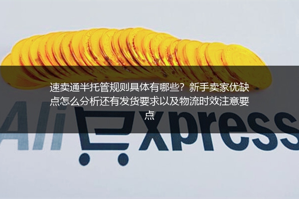 速卖通半托管规则具体有哪些？新手卖家优缺点怎么分析还有发货要求以及物流时效注意要点