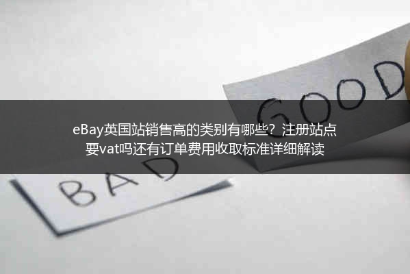 eBay英国站销售高的类别有哪些？注册站点要vat吗还有订单费用收取标准详细解读