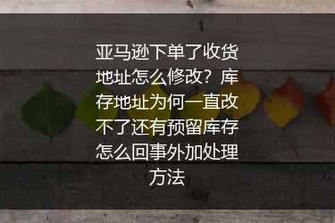 亚马逊下单了收货地址怎么修改？库存地址为何一直改不了还有预留库存怎么回事外加处理方法