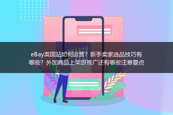 eBay英国站如何运营？新手卖家选品技巧有哪些？外加商品上架跟推广还有哪些注意要点