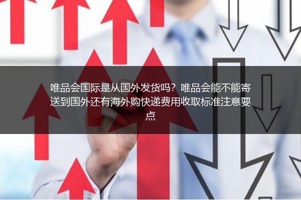 唯品会国际是从国外发货吗？唯品会能不能寄送到国外还有海外购快递费用收取标准注意要点