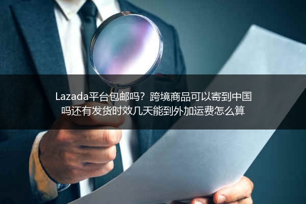 Lazada平台包邮吗？跨境商品可以寄到中国吗还有发货时效几天能到外加运费怎么算