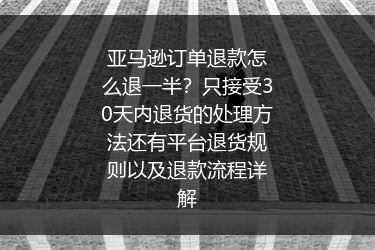 亚马逊订单退款怎么退一半？只接受30天内退货的处理方法还有平台退货规则以及退款流程详解