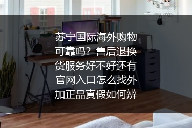 苏宁国际海外购物可靠吗？售后退换货服务好不好还有官网入口怎么找外加正品真假如何辨