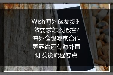 Wish海外仓发货时效要求怎么把控？海外仓跟哪家合作更靠谱还有海外直订发货流程要点