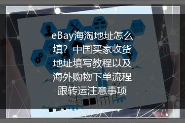 eBay海淘地址怎么填？中国买家收货地址填写教程以及海外购物下单流程跟转运注意事项