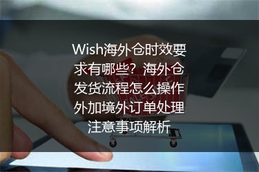 Wish海外仓时效要求有哪些？海外仓发货流程怎么操作外加境外订单处理注意事项解析