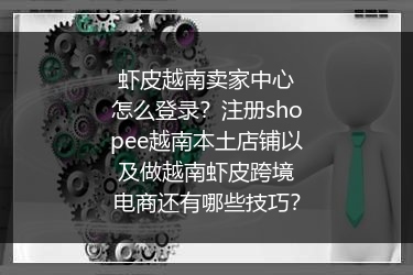 虾皮越南卖家中心怎么登录？注册shopee越南本土店铺以及做越南虾皮跨境电商还有哪些技巧？