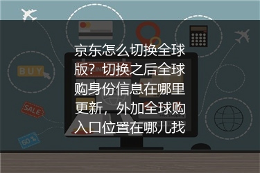 京东怎么切换全球版？切换之后全球购身份信息在哪里更新，外加全球购入口位置在哪儿找
