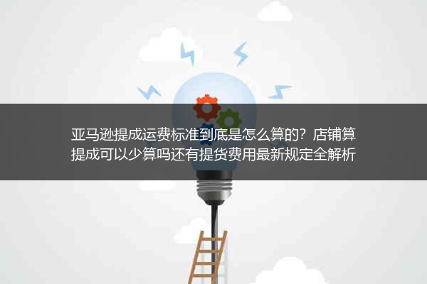 亚马逊提成运费标准到底是怎么算的？店铺算提成可以少算吗还有提货费用最新规定全解析